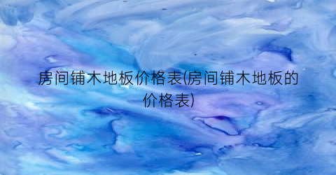 房间铺木地板价格表(房间铺木地板的价格表)