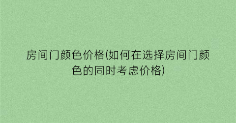 房间门颜色价格(如何在选择房间门颜色的同时考虑价格)