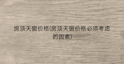 房顶天窗价格(房顶天窗价格必须考虑的因素)
