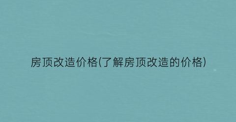 房顶改造价格(了解房顶改造的价格)