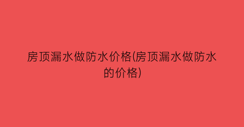 房顶漏水做防水价格(房顶漏水做防水的价格)