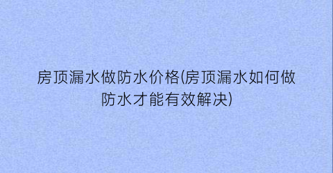 房顶漏水做防水价格(房顶漏水如何做防水才能有效解决)