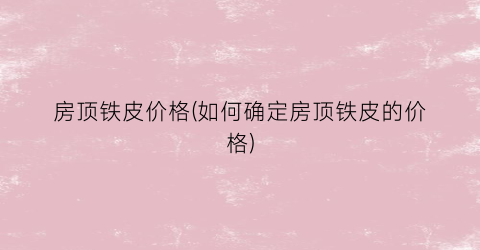房顶铁皮价格(如何确定房顶铁皮的价格)
