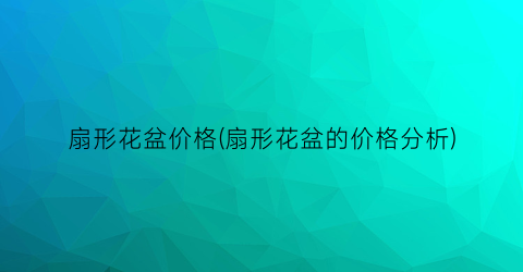 扇形花盆价格(扇形花盆的价格分析)