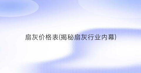 扇灰价格表(揭秘扇灰行业内幕)