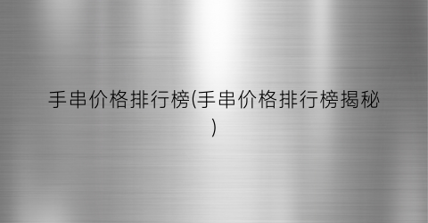 手串价格排行榜(手串价格排行榜揭秘)