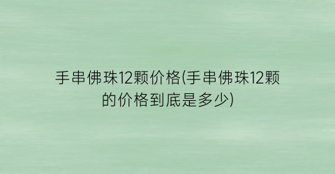 手串佛珠12颗价格(手串佛珠12颗的价格到底是多少)