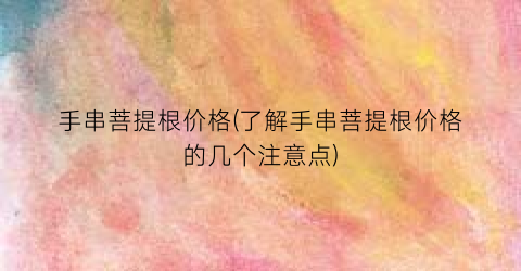 手串菩提根价格(了解手串菩提根价格的几个注意点)