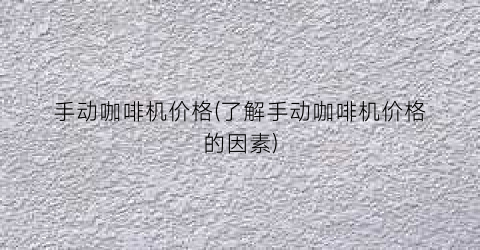 手动咖啡机价格(了解手动咖啡机价格的因素)