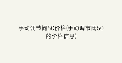 手动调节阀50价格(手动调节阀50的价格信息)