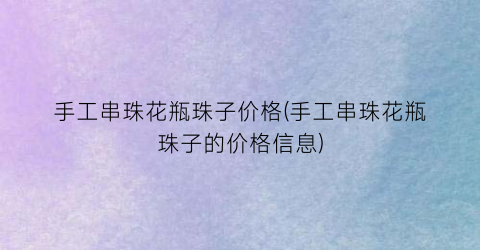 手工串珠花瓶珠子价格(手工串珠花瓶珠子的价格信息)