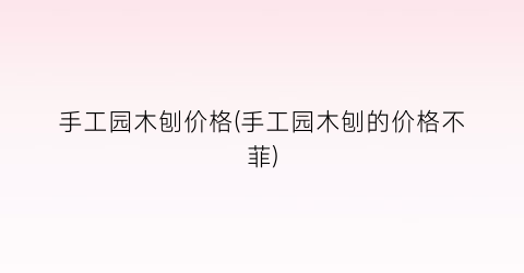 手工园木刨价格(手工园木刨的价格不菲)