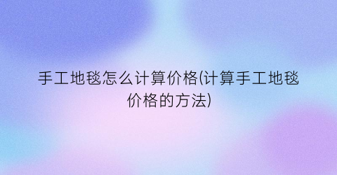 手工地毯怎么计算价格(计算手工地毯价格的方法)