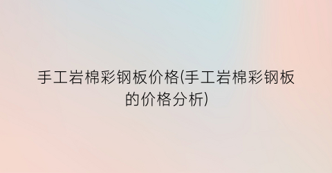 手工岩棉彩钢板价格(手工岩棉彩钢板的价格分析)