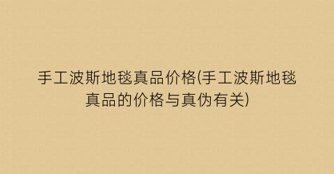 手工波斯地毯真品价格(手工波斯地毯真品的价格与真伪有关)