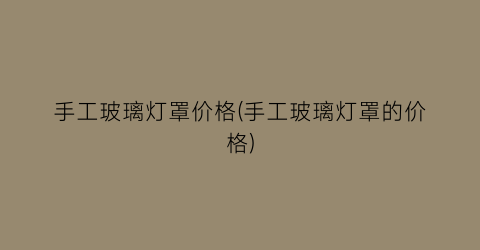 “手工玻璃灯罩价格(手工玻璃灯罩的价格)