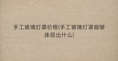 手工玻璃灯罩价格(手工玻璃灯罩能够体现出什么)