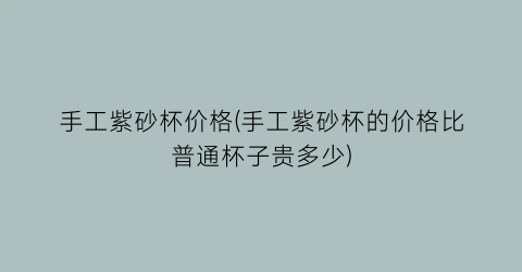 手工紫砂杯价格(手工紫砂杯的价格比普通杯子贵多少)