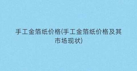 手工金箔纸价格(手工金箔纸价格及其市场现状)
