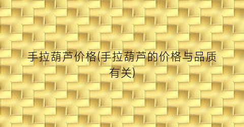 手拉葫芦价格(手拉葫芦的价格与品质有关)