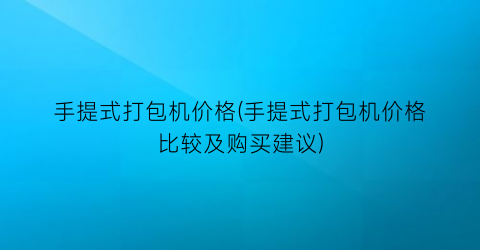 手提式打包机价格(手提式打包机价格比较及购买建议)