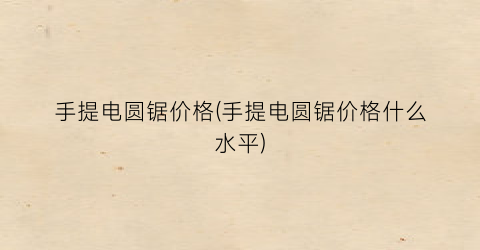 手提电圆锯价格(手提电圆锯价格什么水平)