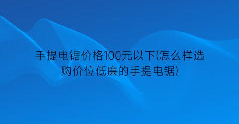 “手提电锯价格100元以下(怎么样选购价位低廉的手提电锯)