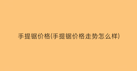 手提锯价格(手提锯价格走势怎么样)