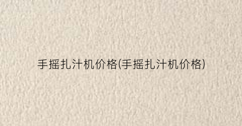 手摇扎汁机价格(手摇扎汁机价格)