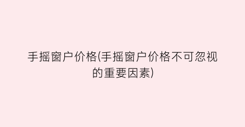 手摇窗户价格(手摇窗户价格不可忽视的重要因素)