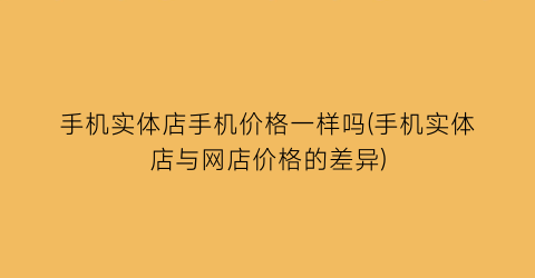手机实体店手机价格一样吗(手机实体店与网店价格的差异)