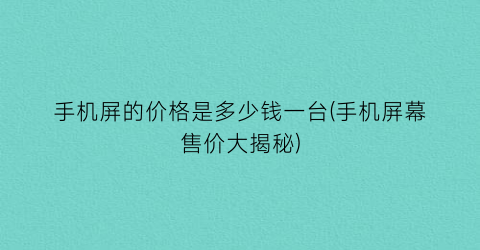 手机屏的价格是多少钱一台(手机屏幕售价大揭秘)