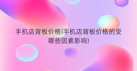 手机店背板价格(手机店背板价格的受哪些因素影响)