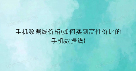 手机数据线价格(如何买到高性价比的手机数据线)
