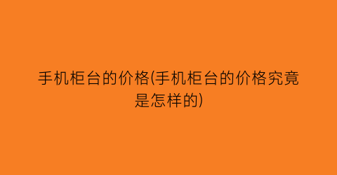 手机柜台的价格(手机柜台的价格究竟是怎样的)