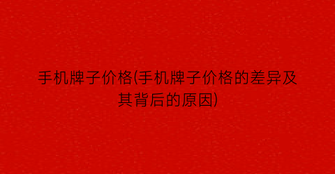 手机牌子价格(手机牌子价格的差异及其背后的原因)