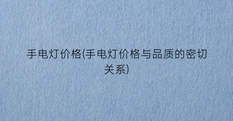 手电灯价格(手电灯价格与品质的密切关系)