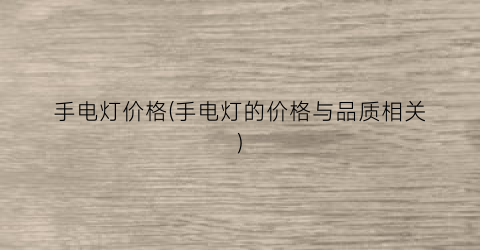 手电灯价格(手电灯的价格与品质相关)
