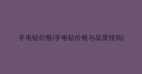 手电钻价格(手电钻价格与品质挂钩)