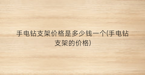 手电钻支架价格是多少钱一个(手电钻支架的价格)