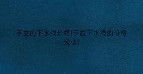 手盆的下水线价格(手盆下水线的价格浅谈)
