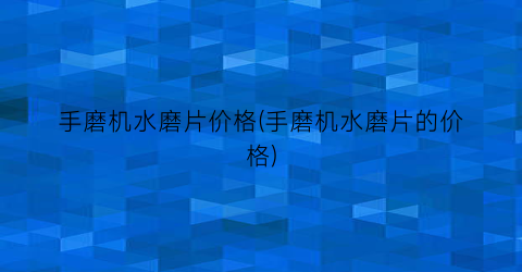 手磨机水磨片价格(手磨机水磨片的价格)