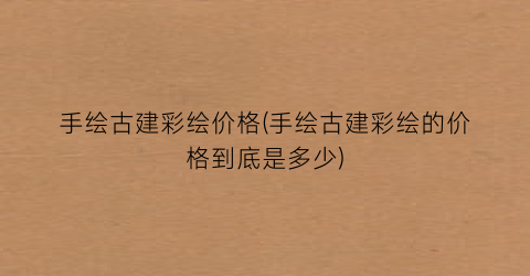 手绘古建彩绘价格(手绘古建彩绘的价格到底是多少)