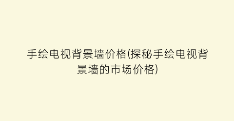 手绘电视背景墙价格(探秘手绘电视背景墙的市场价格)