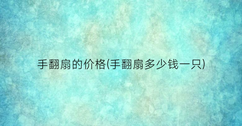 手翻扇的价格(手翻扇多少钱一只)