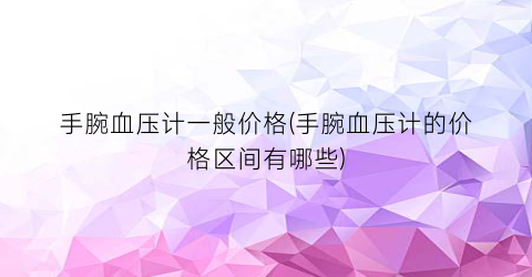 手腕血压计一般价格(手腕血压计的价格区间有哪些)