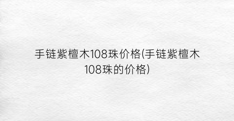 手链紫檀木108珠价格(手链紫檀木108珠的价格)