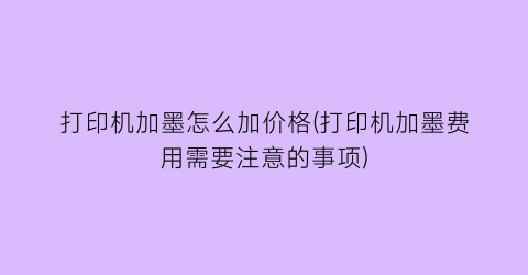 打印机加墨怎么加价格(打印机加墨费用需要注意的事项)