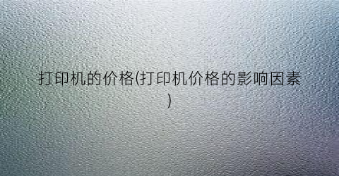 打印机的价格(打印机价格的影响因素)