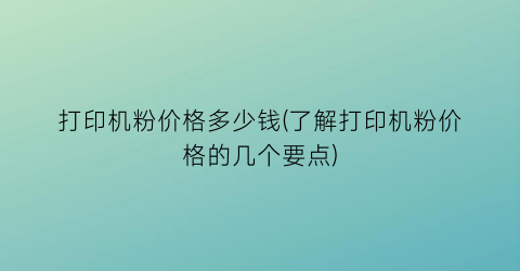 打印机粉价格多少钱(了解打印机粉价格的几个要点)